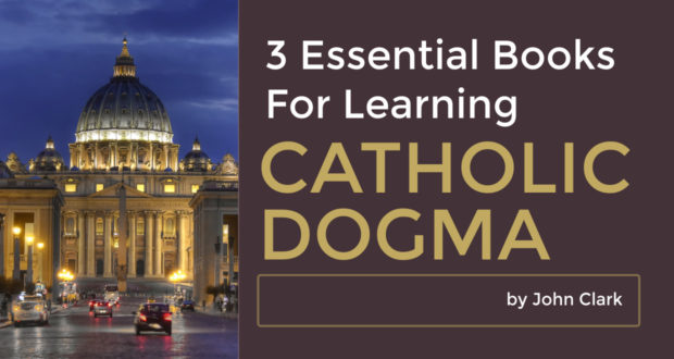3 Essential Books for Learning Catholic Dogma - by John Clark