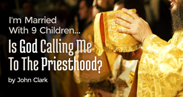 I'm Married With 9 Chldren... Is God Calling Me To The Priesthood? - by John Clark