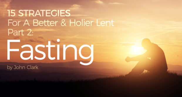 15 Strategies For A Better & Holier Lent – Part 2: Fasting - by John Clark