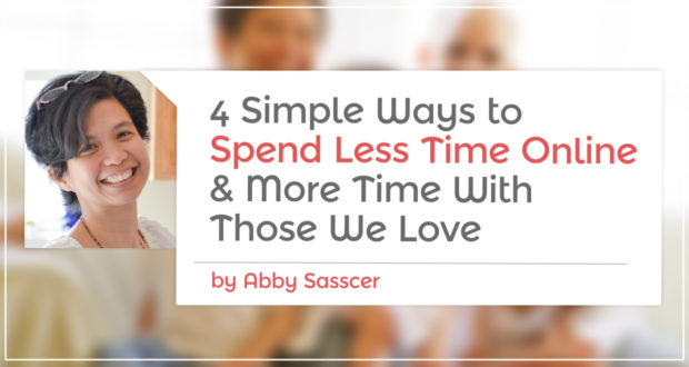 4 Simple Ways To Spend Less Time Online... & More Time With Those We Love - by Abby Sasscer