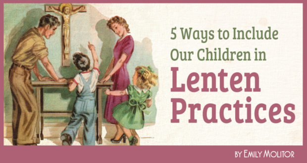 5 Ways to Include Our Children in Lenten Practices - by Emily Molitor