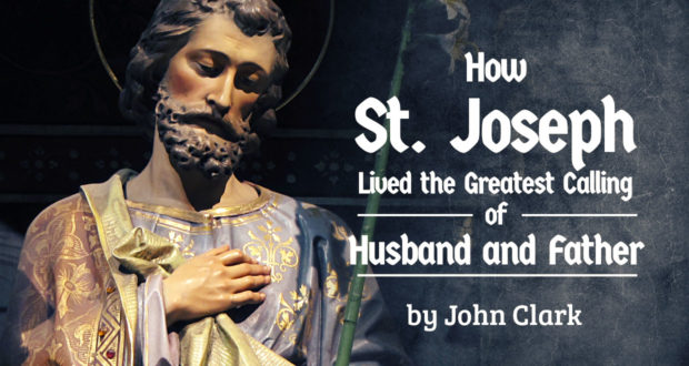 How St. Joseph Lived the Greatest Calling of Husband and Father - by John Clark