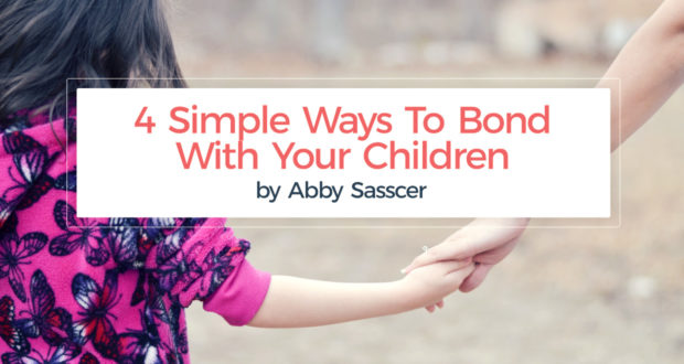 4 Simple Ways To Bond With Your Children - by Abby Sasscer