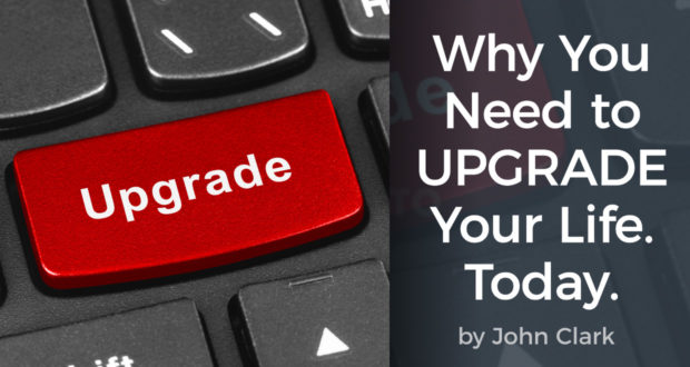 Why You Need to Upgrade Your Life. Today - by John Clark