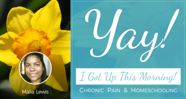 Yay! I Got Up This Morning! - Chronic Pain & Homeschooling - by Malia Lewis