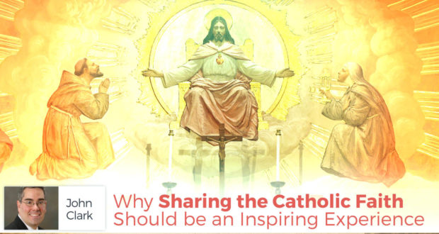 Why Sharing the Catholic Faith Should be an Inspiring Experience - by John Clark