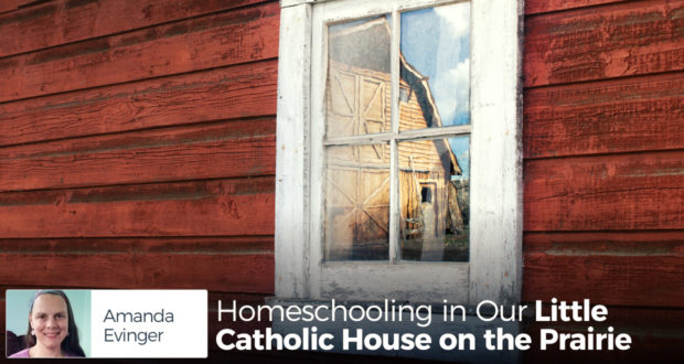 Homeschooling in Our Little Catholic House on the Prairie - by Amanda Evinger