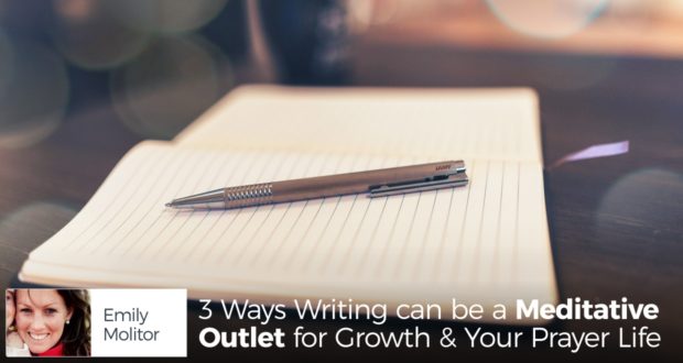 3 Ways Writing can be a Meditative Outlet for Growth & Your Prayer Life - by Emily Molitor