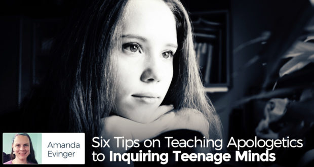 Six Tips on Teaching Apologetics to Inquiring Teenage Minds - by Amanda Evinger