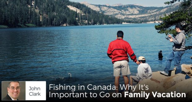 Fishing in Canada: Why It's Important to Go on Family Vacation - by John Clark