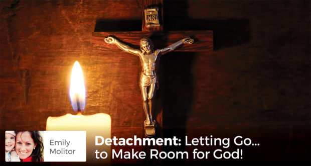 Detachment: Letting Go... to Make Room for God! - Emily Molitor