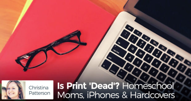 Is Print 'Dead'? Homeschool Moms, iPhones & Hardcovers - by Christina Patterson