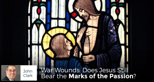 War Wounds: Does Jesus Still Bear the Marks of the Passion? - by John Clark