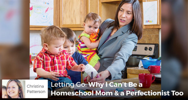 Letting Go: Why I Can't Be a Homeschool Mom & a Perfectionist Too - Christina Patterson