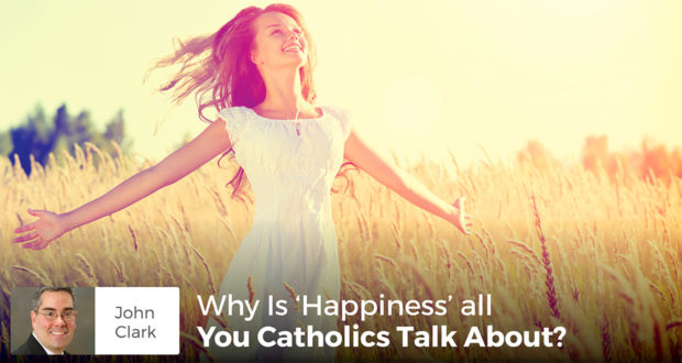 Why Is 'Happiness' all You Catholics Talk About? - John Clark
