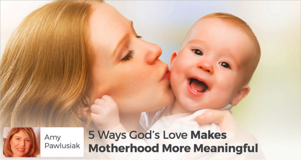 5 Ways God’s Love Makes Motherhood More Meaningful - Amy Pawlusiak