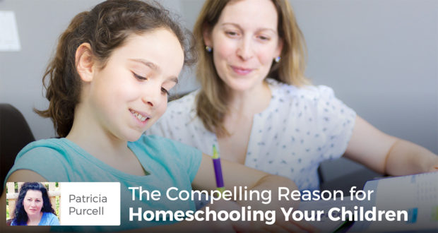 The Compelling Reason for Homeschooling Your Children - Patricia Purcell