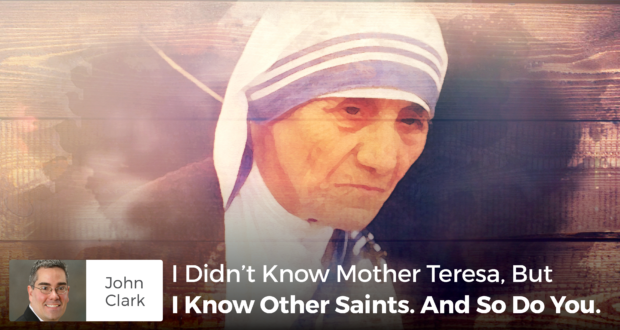 I Didn’t Know Mother Teresa, But I Know Other Saints. And So Do You. - John Clark