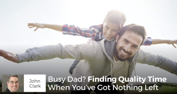 Busy Dad? Finding Quality Time When You've Got Nothing Left- John Clark