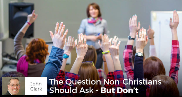 The Question Non-Christians Should Ask - But Don't - John Clark