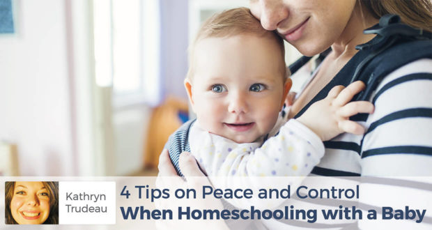 4 Tips on Peace and Control When Homeschooling with a Baby - -Kathryn Trudeau