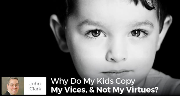 Why Do My Kids Copy My Vices, & Not My Virtues? - John Clark