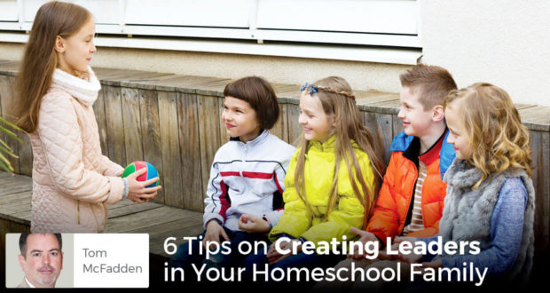 6 Tips on Creating Leaders in Your Homeschool Family - Tom McFadden