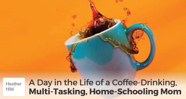 A Day in the Life of a Coffee-Drinking, Multi-Tasking, Home-Schooling Mom - Heather Hibl