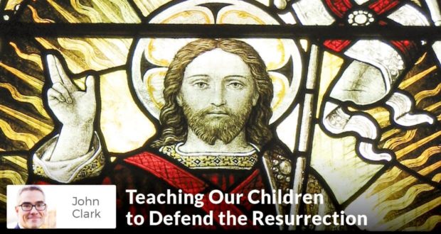 Teaching Our Children to Defend the Resurrection - John Clark